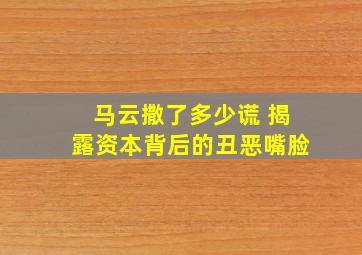 马云撒了多少谎 揭露资本背后的丑恶嘴脸